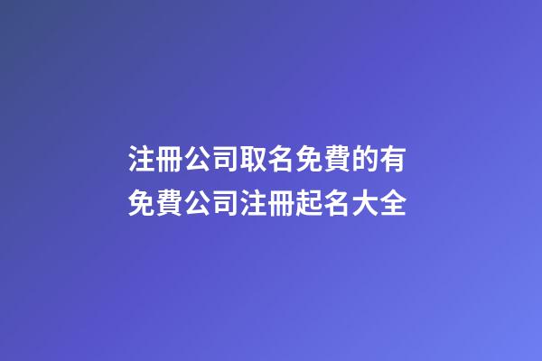 注冊公司取名免費的有 免費公司注冊起名大全